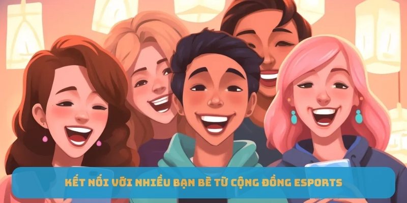 Kết nối với nhiều bạn bè từ cộng đồng Esports