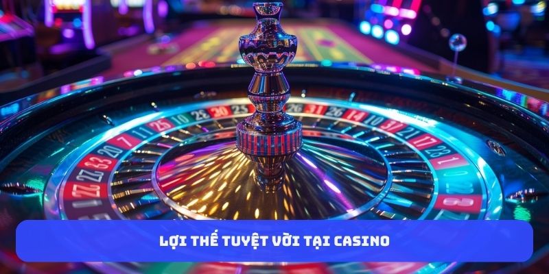 Lợi thế tuyệt vời tại Casino